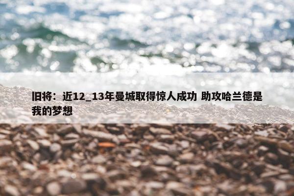 旧将：近12_13年曼城取得惊人成功 助攻哈兰德是我的梦想