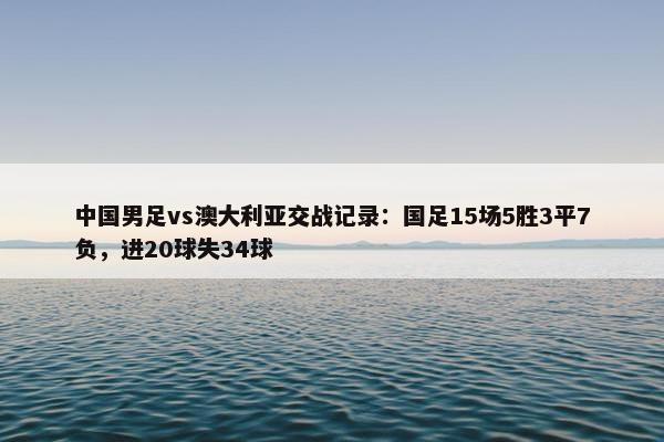 中国男足vs澳大利亚交战记录：国足15场5胜3平7负，进20球失34球