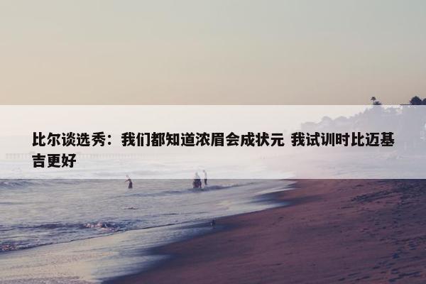 比尔谈选秀：我们都知道浓眉会成状元 我试训时比迈基吉更好