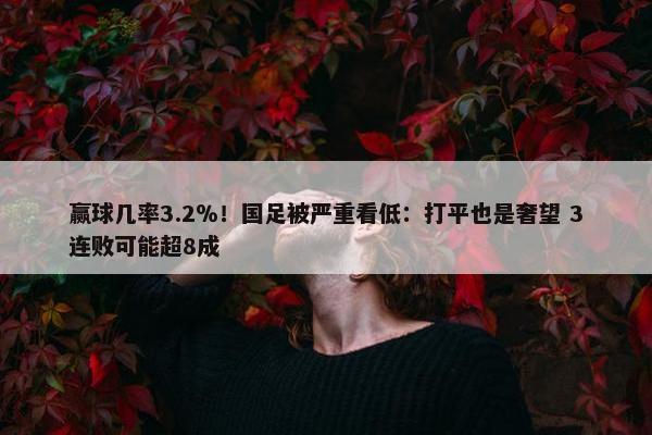 赢球几率3.2％！国足被严重看低：打平也是奢望 3连败可能超8成