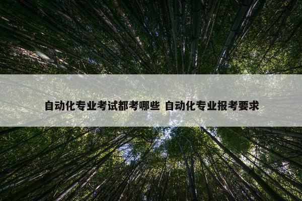 自动化专业考试都考哪些 自动化专业报考要求