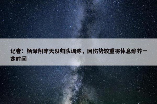 记者：杨泽翔昨天没归队训练，因伤势较重将休息静养一定时间