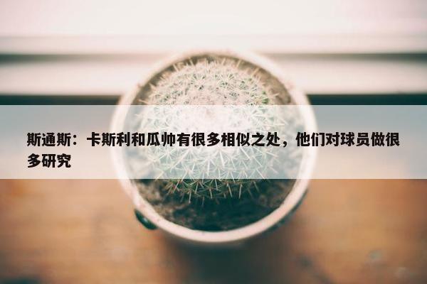 斯通斯：卡斯利和瓜帅有很多相似之处，他们对球员做很多研究