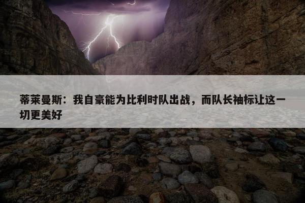 蒂莱曼斯：我自豪能为比利时队出战，而队长袖标让这一切更美好