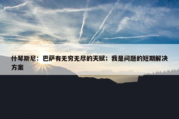 什琴斯尼：巴萨有无穷无尽的天赋；我是问题的短期解决方案