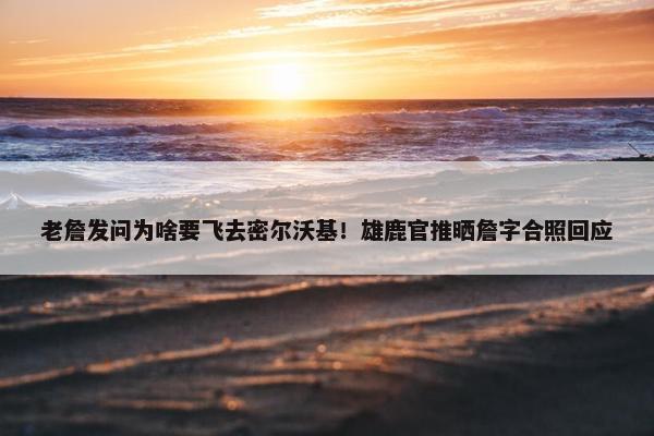 老詹发问为啥要飞去密尔沃基！雄鹿官推晒詹字合照回应