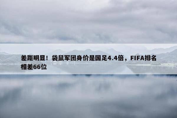 差距明显！袋鼠军团身价是国足4.4倍，FIFA排名相差66位