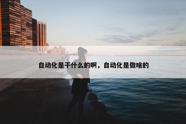 自动化是干什么的啊，自动化是做啥的