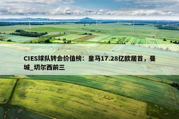 CIES球队转会价值榜：皇马17.28亿欧居首，曼城_切尔西前三