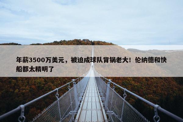 年薪3500万美元，被迫成球队背锅老大！伦纳德和快船都太精明了