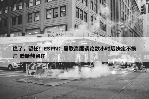 稳了，留任！ESPN：曼联高层谈论数小时后决定不换帅 滕哈赫留任