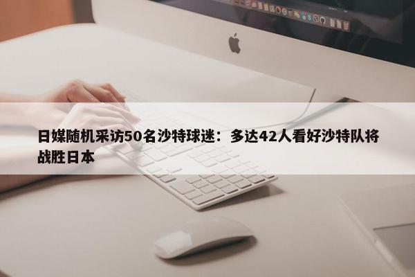 日媒随机采访50名沙特球迷：多达42人看好沙特队将战胜日本