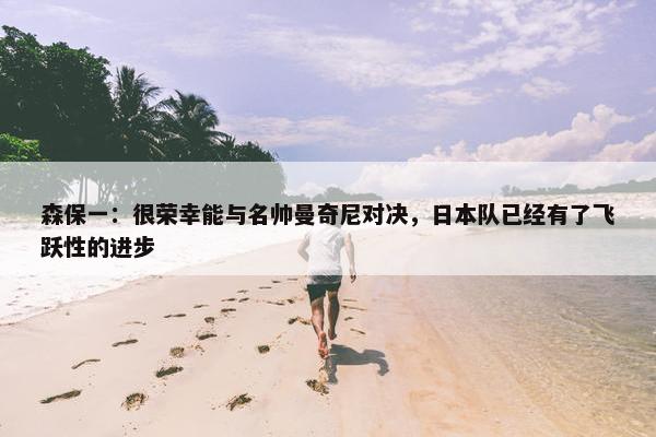 森保一：很荣幸能与名帅曼奇尼对决，日本队已经有了飞跃性的进步