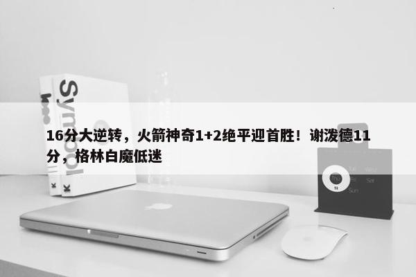 16分大逆转，火箭神奇1+2绝平迎首胜！谢泼德11分，格林白魔低迷