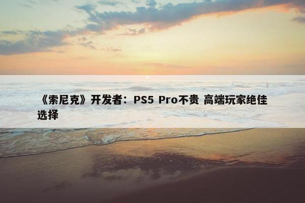 《索尼克》开发者：PS5 Pro不贵 高端玩家绝佳选择