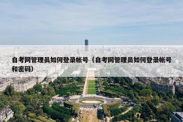 自考网管理员如何登录帐号（自考网管理员如何登录帐号和密码）