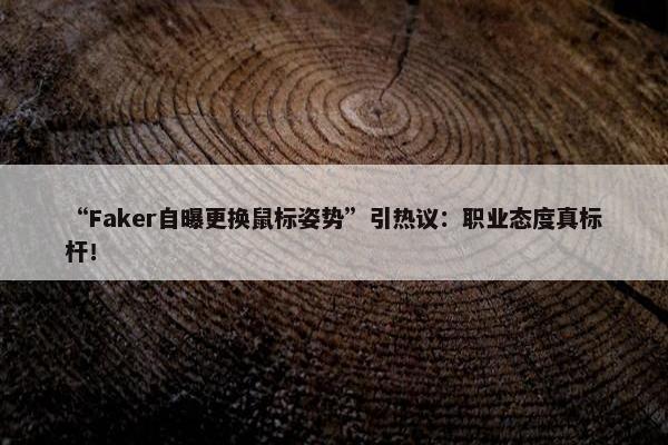 “Faker自曝更换鼠标姿势”引热议：职业态度真标杆！