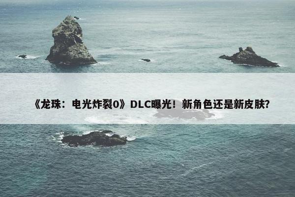 《龙珠：电光炸裂0》DLC曝光！新角色还是新皮肤？