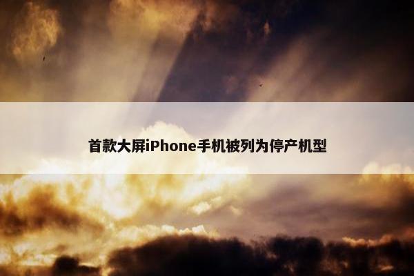 首款大屏iPhone手机被列为停产机型