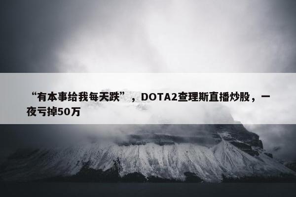 “有本事给我每天跌”，DOTA2查理斯直播炒股，一夜亏掉50万