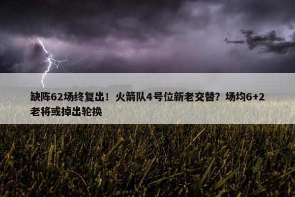 缺阵62场终复出！火箭队4号位新老交替？场均6+2老将或掉出轮换