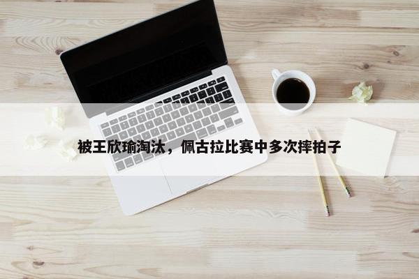 被王欣瑜淘汰，佩古拉比赛中多次摔拍子