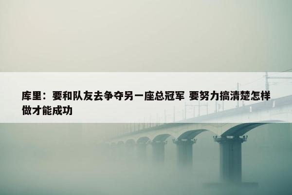 库里：要和队友去争夺另一座总冠军 要努力搞清楚怎样做才能成功