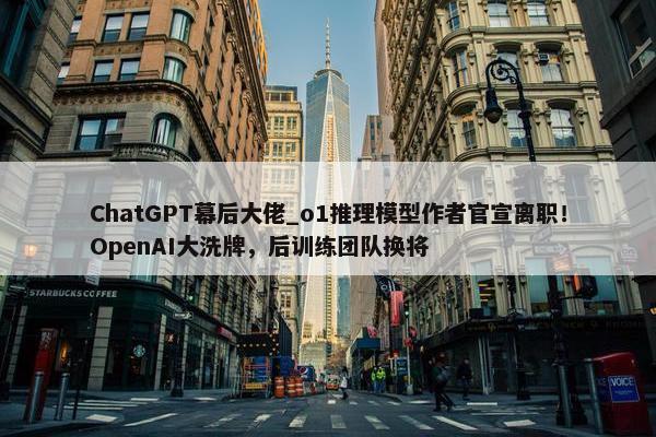 ChatGPT幕后大佬_o1推理模型作者官宣离职！OpenAI大洗牌，后训练团队换将