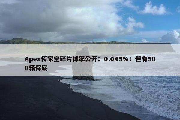 Apex传家宝碎片掉率公开：0.045%！但有500箱保底