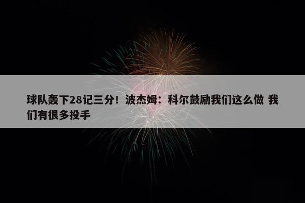 球队轰下28记三分！波杰姆：科尔鼓励我们这么做 我们有很多投手