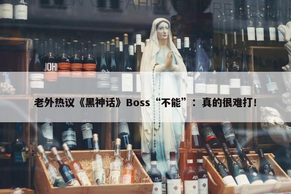 老外热议《黑神话》Boss“不能”：真的很难打！