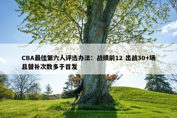 CBA最佳第六人评选办法：战绩前12 出战30+场且替补次数多于首发