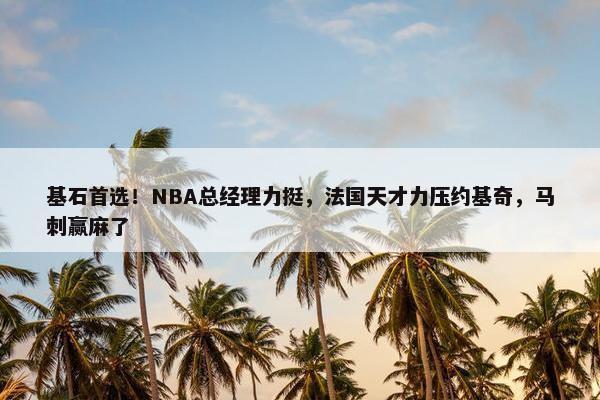 基石首选！NBA总经理力挺，法国天才力压约基奇，马刺赢麻了