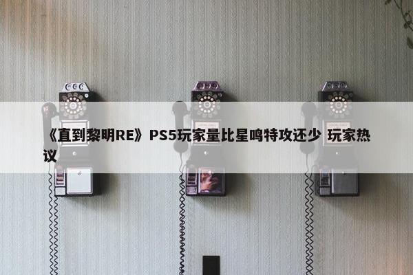 《直到黎明RE》PS5玩家量比星鸣特攻还少 玩家热议