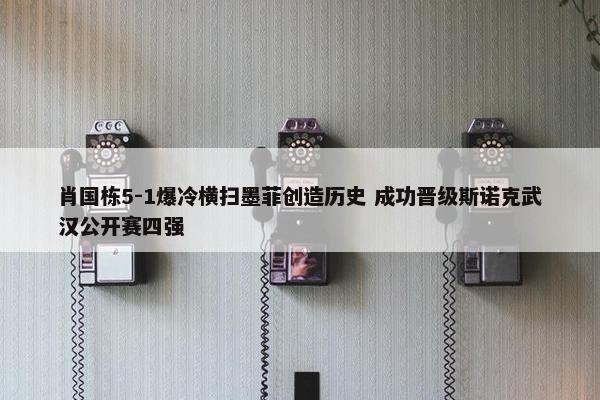 肖国栋5-1爆冷横扫墨菲创造历史 成功晋级斯诺克武汉公开赛四强