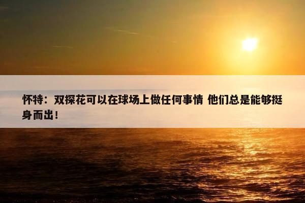 怀特：双探花可以在球场上做任何事情 他们总是能够挺身而出！