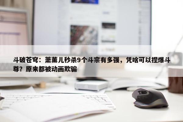 斗破苍穹：萧薰儿秒杀9个斗宗有多强，凭啥可以捏爆斗尊？原来都被动画欺骗