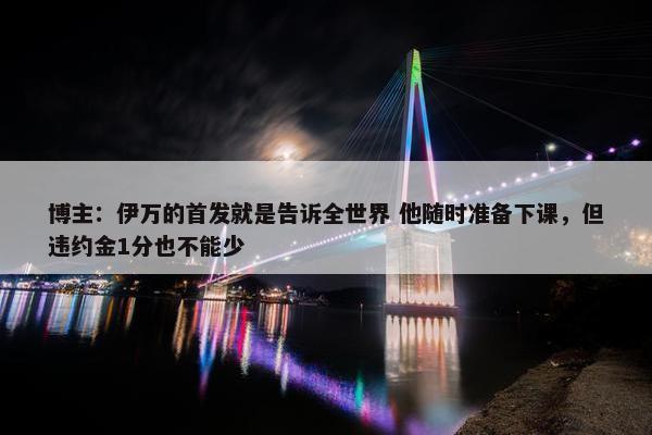 博主：伊万的首发就是告诉全世界 他随时准备下课，但违约金1分也不能少