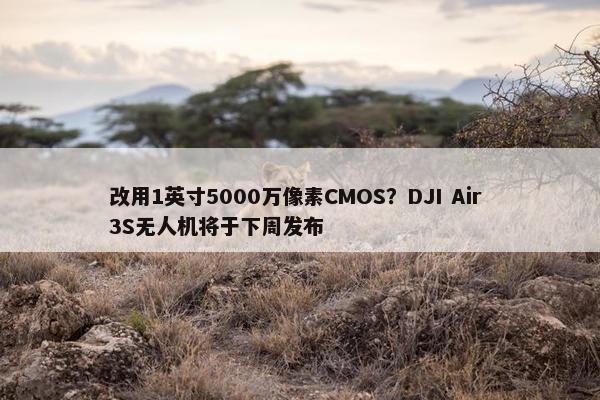 改用1英寸5000万像素CMOS？DJI Air 3S无人机将于下周发布