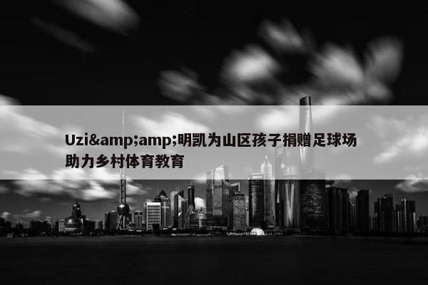 Uzi&amp;明凯为山区孩子捐赠足球场 助力乡村体育教育