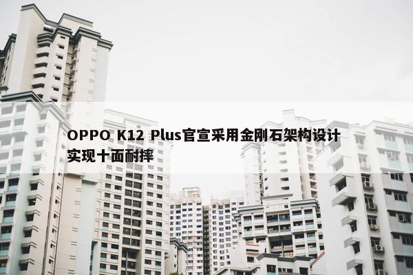 OPPO K12 Plus官宣采用金刚石架构设计 实现十面耐摔