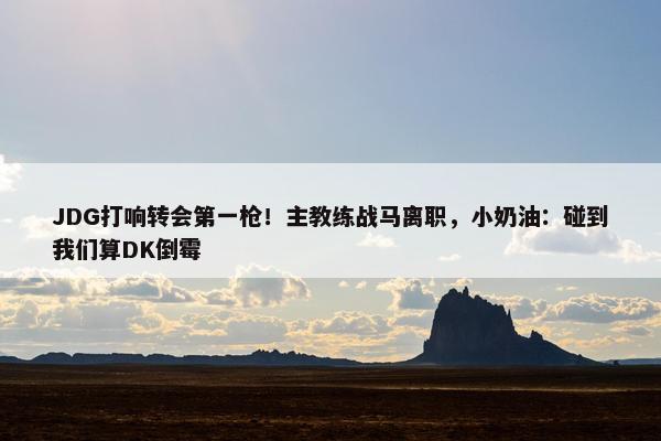 JDG打响转会第一枪！主教练战马离职，小奶油：碰到我们算DK倒霉