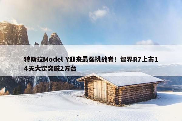 特斯拉Model Y迎来最强挑战者！智界R7上市14天大定突破2万台