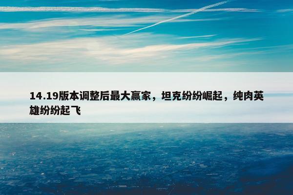 14.19版本调整后最大赢家，坦克纷纷崛起，纯肉英雄纷纷起飞