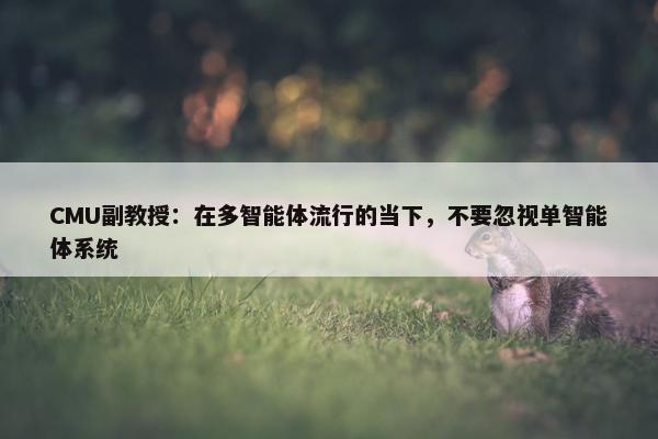 CMU副教授：在多智能体流行的当下，不要忽视单智能体系统