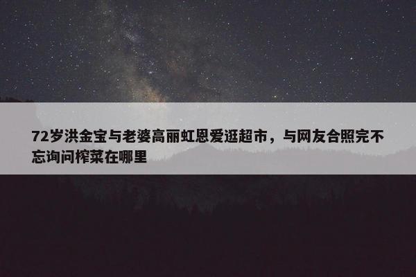 72岁洪金宝与老婆高丽虹恩爱逛超市，与网友合照完不忘询问榨菜在哪里