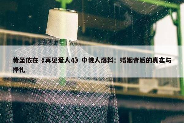 黄圣依在《再见爱人4》中惊人爆料：婚姻背后的真实与挣扎