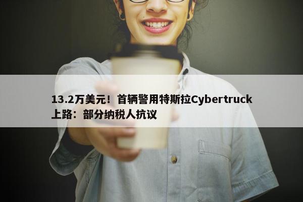 13.2万美元！首辆警用特斯拉Cybertruck上路：部分纳税人抗议