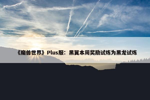 《魔兽世界》Plus服：黑翼本周奖励试炼为黑龙试炼