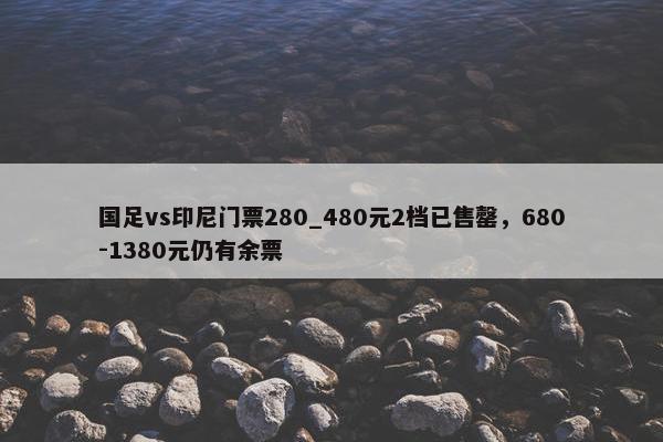 国足vs印尼门票280_480元2档已售罄，680-1380元仍有余票